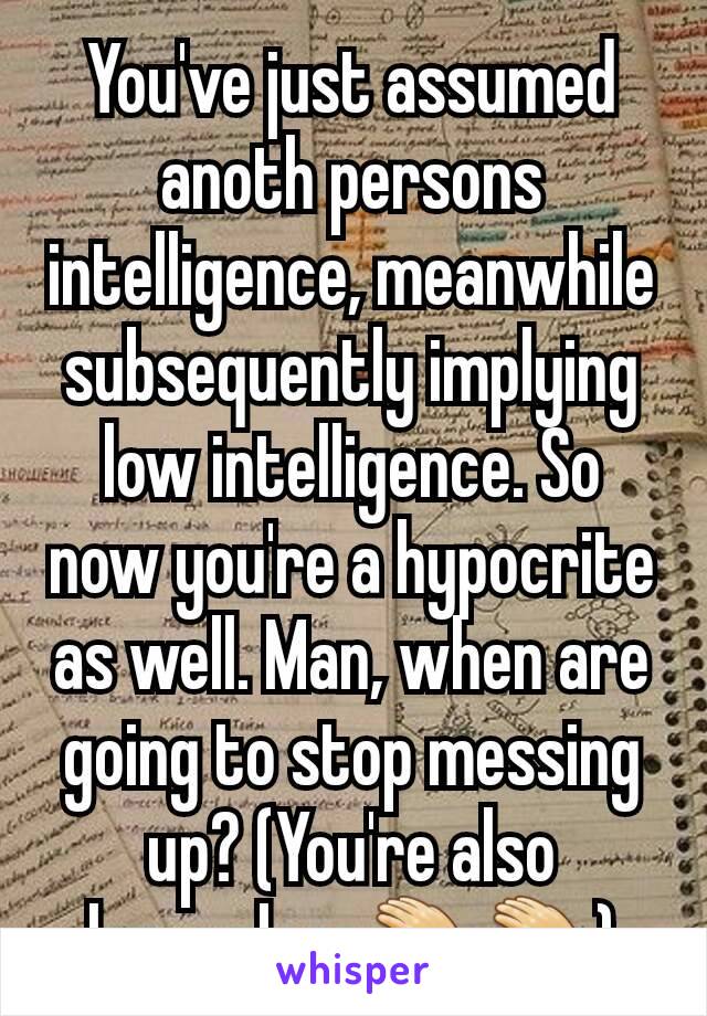 You've just assumed anoth persons intelligence, meanwhile subsequently implying low intelligence. So now you're a hypocrite as well. Man, when are going to stop messing up? (You're also humorless👏👏)