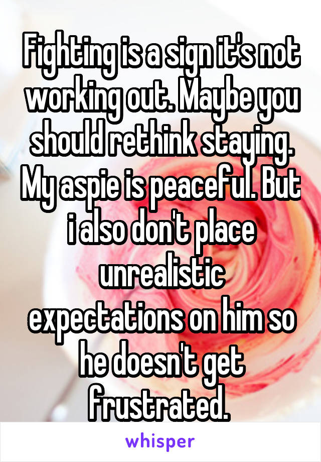 Fighting is a sign it's not working out. Maybe you should rethink staying. My aspie is peaceful. But i also don't place unrealistic expectations on him so he doesn't get frustrated. 