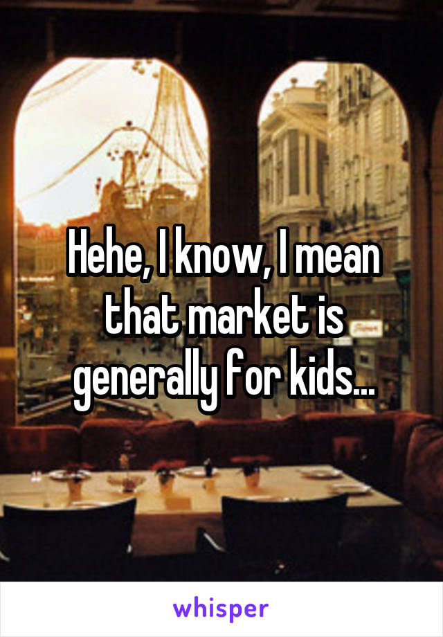 Hehe, I know, I mean that market is generally for kids...