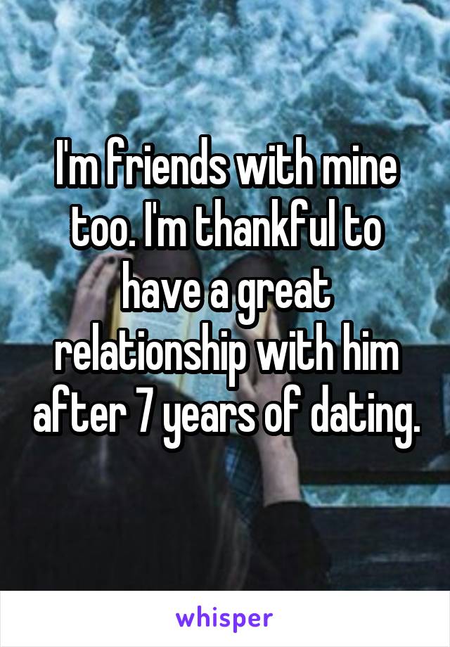 I'm friends with mine too. I'm thankful to have a great relationship with him after 7 years of dating. 