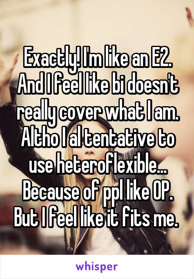 Exactly! I'm like an E2. And I feel like bi doesn't really cover what I am. Altho I al tentative to use heteroflexible... Because of ppl like OP. But I feel like it fits me. 