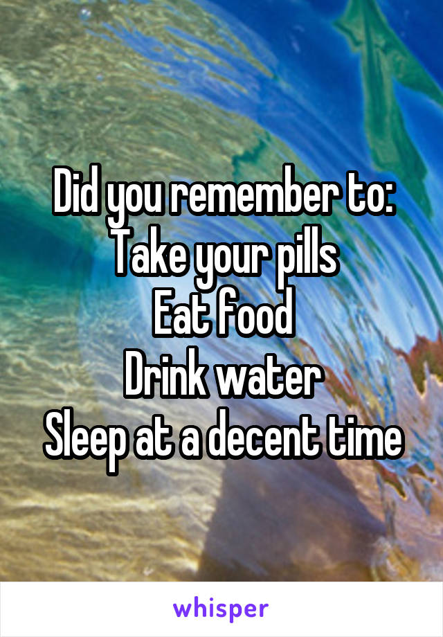 Did you remember to:
Take your pills
Eat food
Drink water
Sleep at a decent time