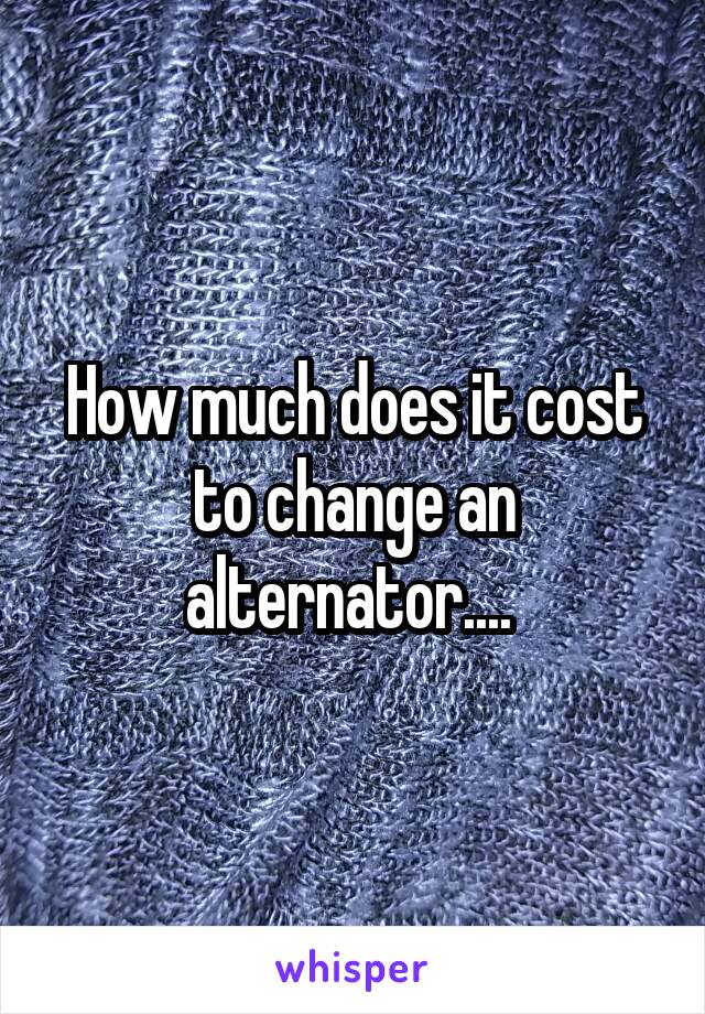 How much does it cost to change an alternator.... 