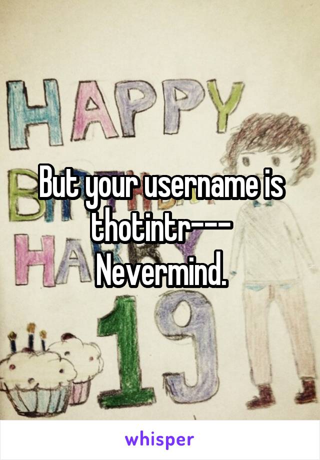 But your username is thotintr---
Nevermind.