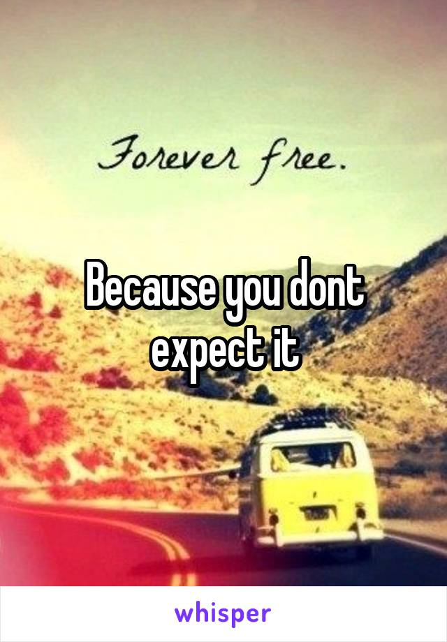 Because you dont expect it