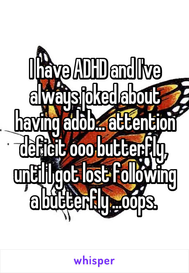 I have ADHD and I've always joked about having adob... attention deficit ooo butterfly,  until I got lost following a butterfly ...oops. 