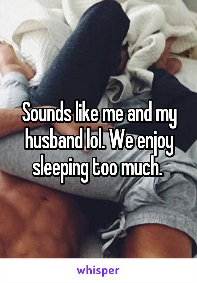 Sounds like me and my husband lol. We enjoy sleeping too much. 