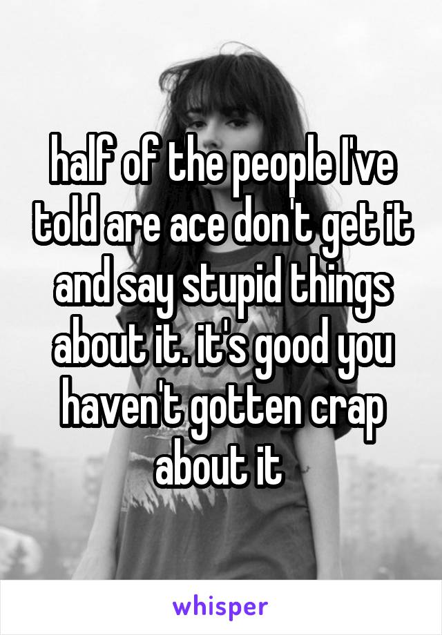 half of the people I've told are ace don't get it and say stupid things about it. it's good you haven't gotten crap about it 