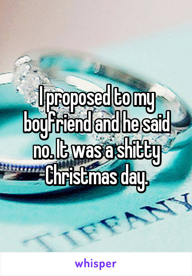 I proposed to my boyfriend and he said no. It was a shitty Christmas day.