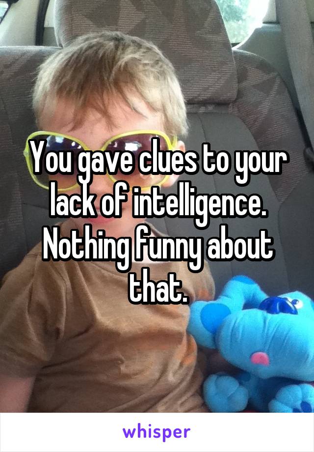 You gave clues to your lack of intelligence.
Nothing funny about that.