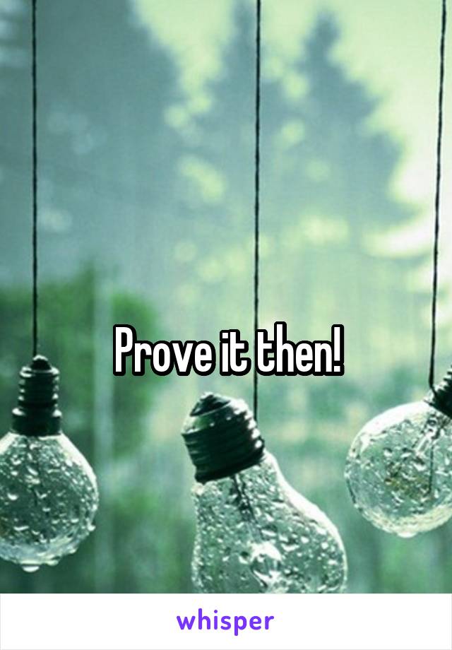
Prove it then!