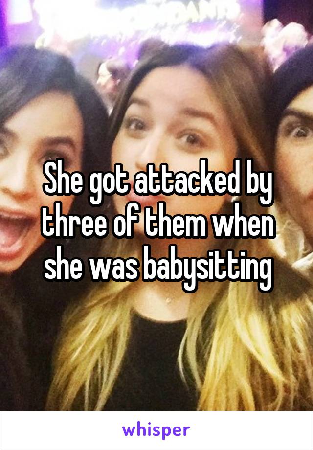 She got attacked by three of them when she was babysitting