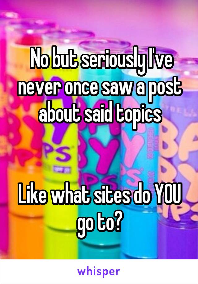  No but seriously I've never once saw a post about said topics


Like what sites do YOU go to?