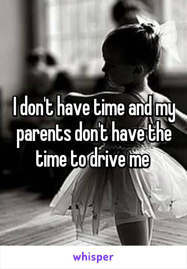 I don't have time and my parents don't have the time to drive me 