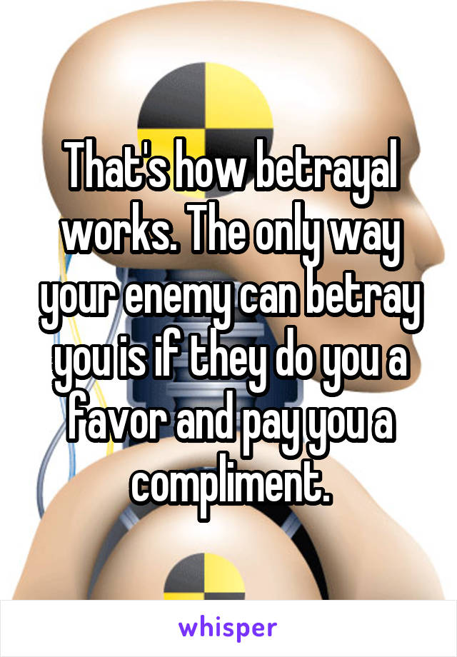 That's how betrayal works. The only way your enemy can betray you is if they do you a favor and pay you a compliment.