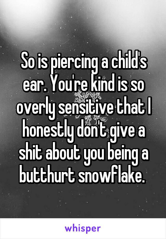 So is piercing a child's ear. You're kind is so overly sensitive that I honestly don't give a shit about you being a butthurt snowflake. 