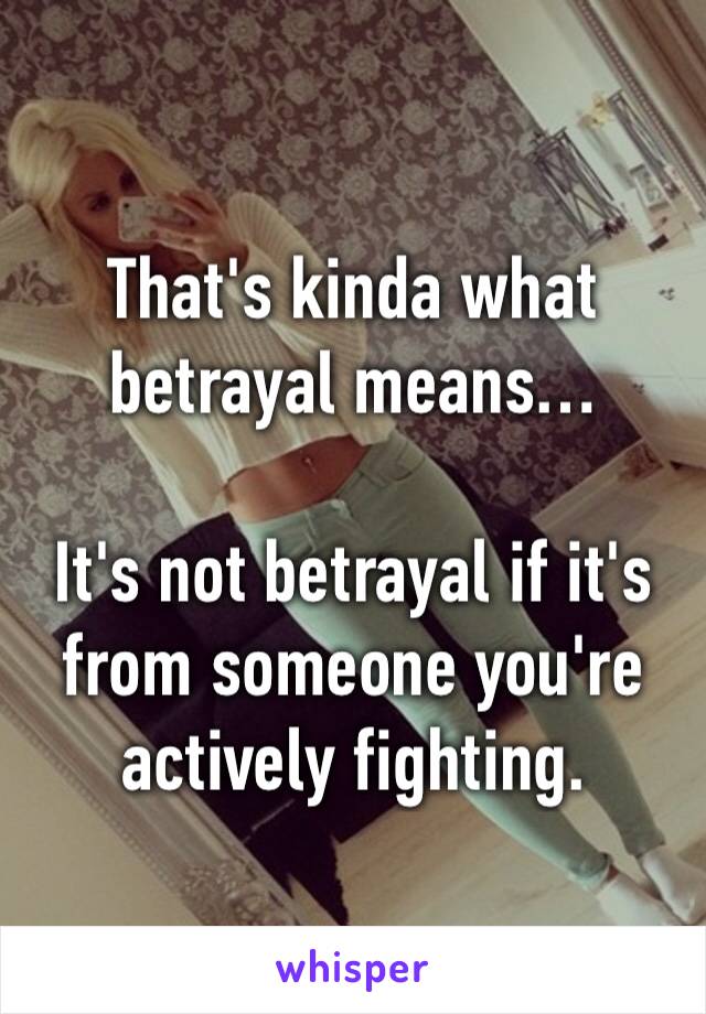 That's kinda what betrayal means…

It's not betrayal if it's from someone you're actively fighting.