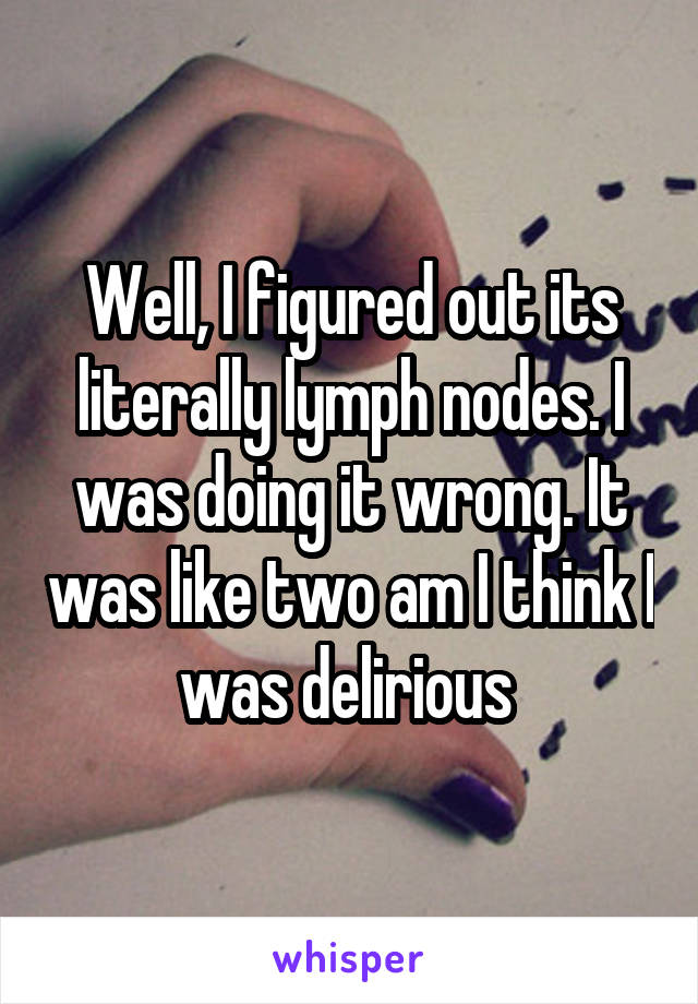 Well, I figured out its literally lymph nodes. I was doing it wrong. It was like two am I think I was delirious 