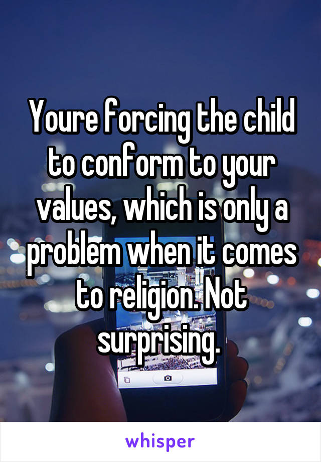 Youre forcing the child to conform to your values, which is only a problem when it comes to religion. Not surprising. 