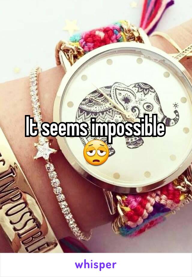 It seems impossible 😩