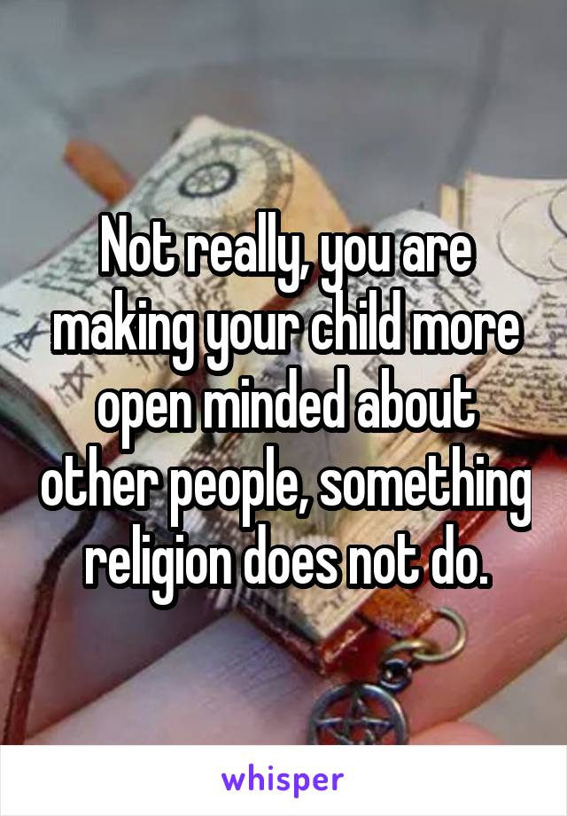 Not really, you are making your child more open minded about other people, something religion does not do.