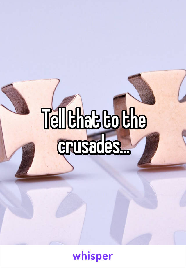 Tell that to the crusades...