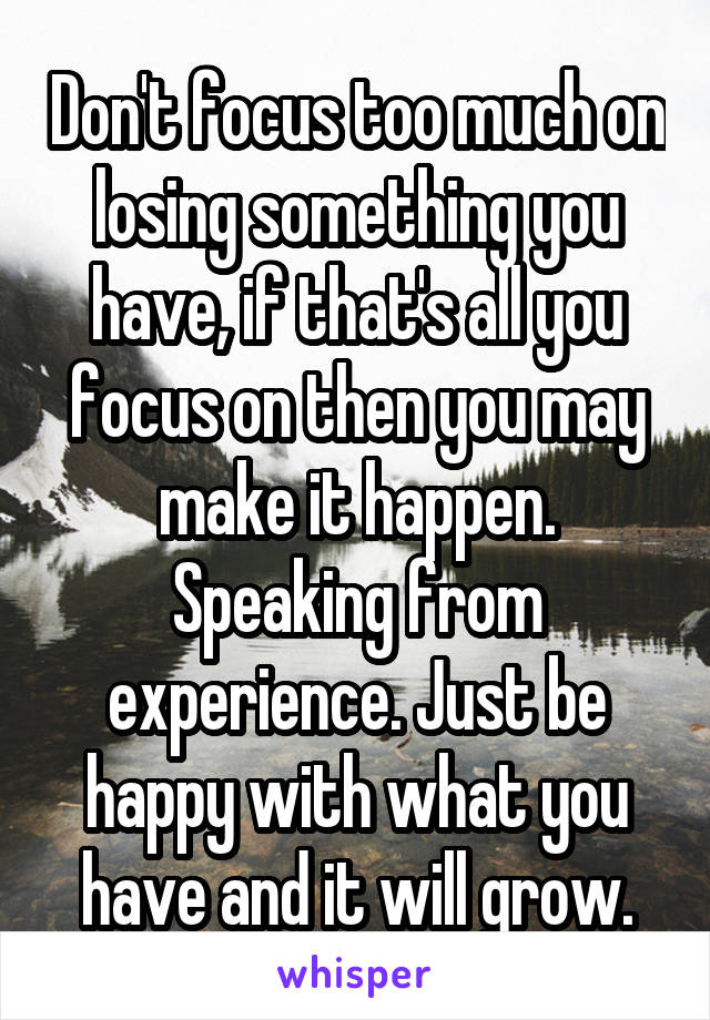 Don't focus too much on losing something you have, if that's all you focus on then you may make it happen. Speaking from experience. Just be happy with what you have and it will grow.