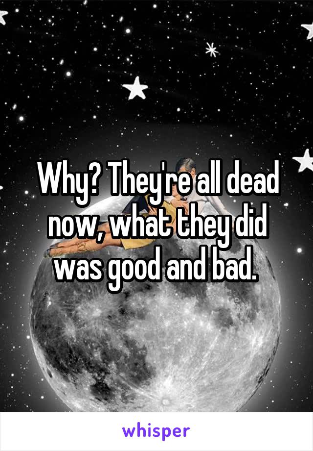 Why? They're all dead now, what they did was good and bad. 