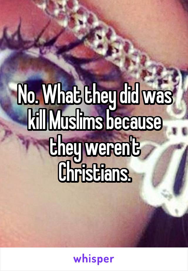 No. What they did was kill Muslims because they weren't Christians.