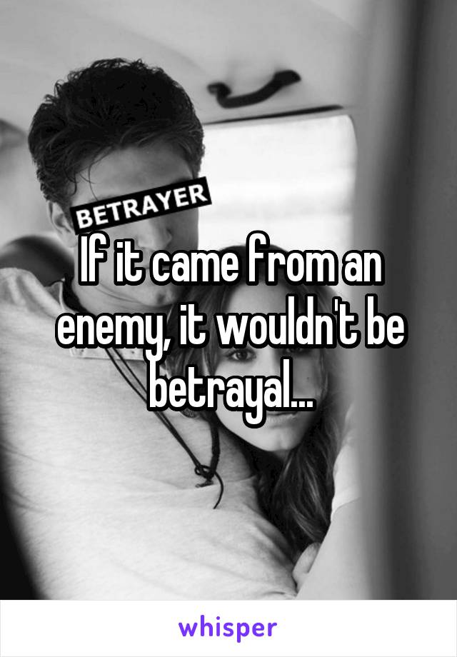 If it came from an enemy, it wouldn't be betrayal...