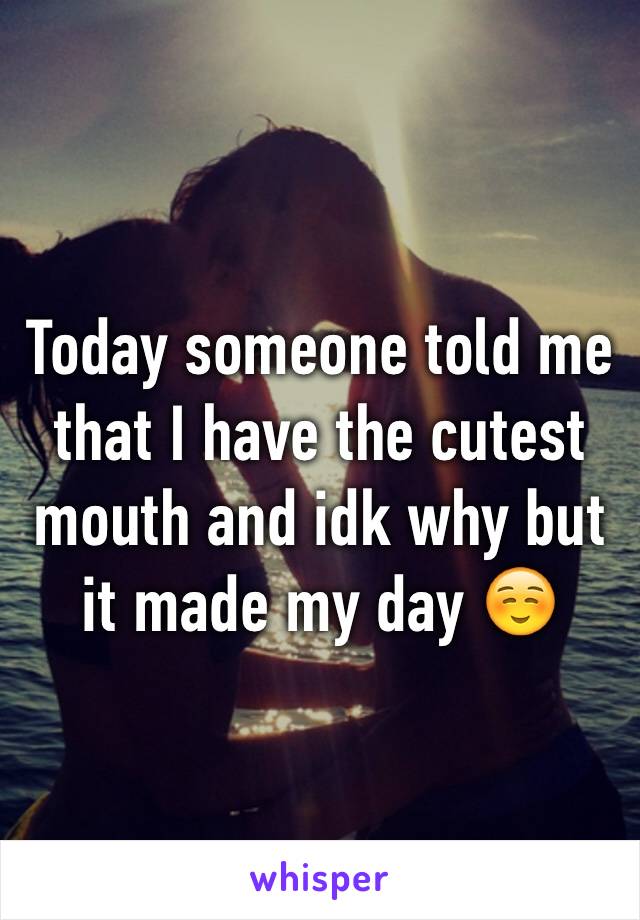 Today someone told me that I have the cutest mouth and idk why but it made my day ☺️