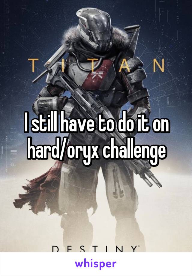 I still have to do it on hard/oryx challenge