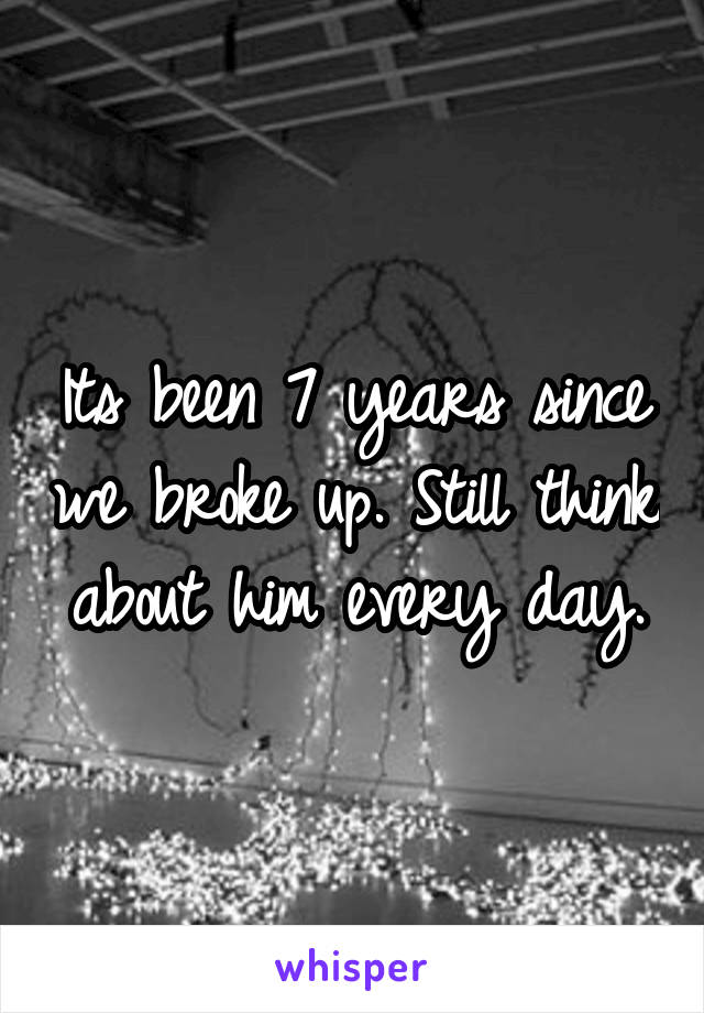 Its been 7 years since we broke up. Still think about him every day.