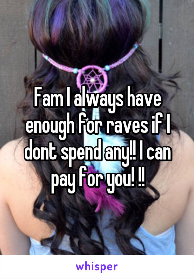 Fam I always have enough for raves if I dont spend any!! I can pay for you! !!