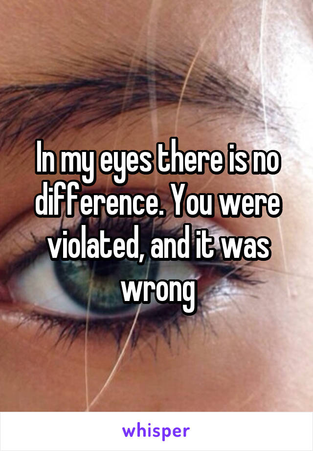 In my eyes there is no difference. You were violated, and it was wrong