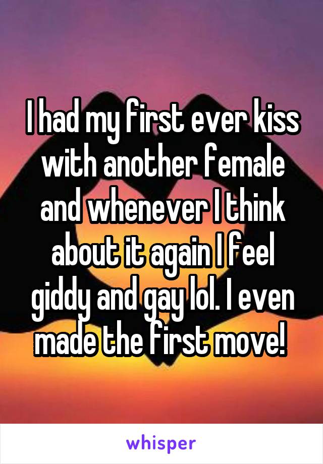 I had my first ever kiss with another female and whenever I think about it again I feel giddy and gay lol. I even made the first move! 