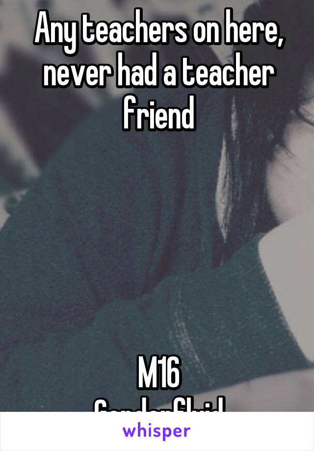 Any teachers on here, never had a teacher friend





M16
Genderfluid