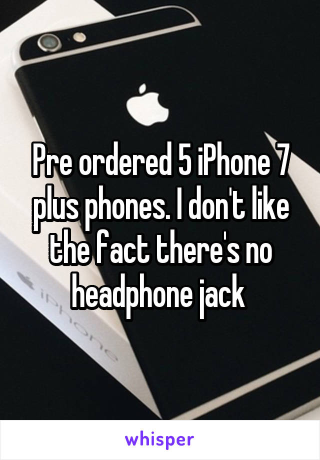Pre ordered 5 iPhone 7 plus phones. I don't like the fact there's no headphone jack 