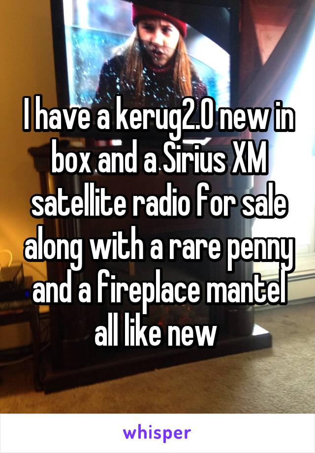 I have a kerug2.0 new in box and a Sirius XM satellite radio for sale along with a rare penny and a fireplace mantel all like new 