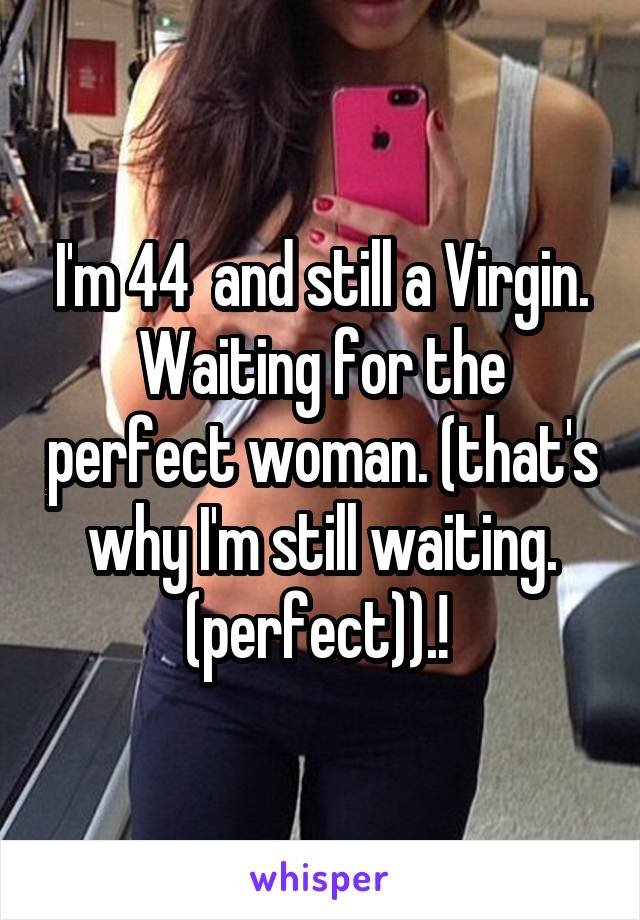 I'm 44  and still a Virgin. Waiting for the perfect woman. (that's why I'm still waiting. (perfect)).! 
