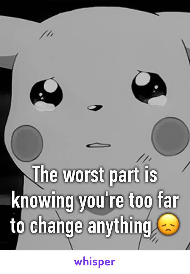 The worst part is knowing you're too far to change anything 😞