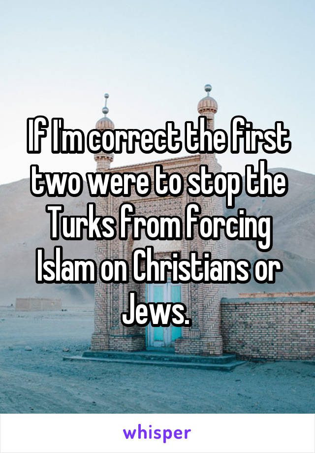 If I'm correct the first two were to stop the Turks from forcing Islam on Christians or Jews. 