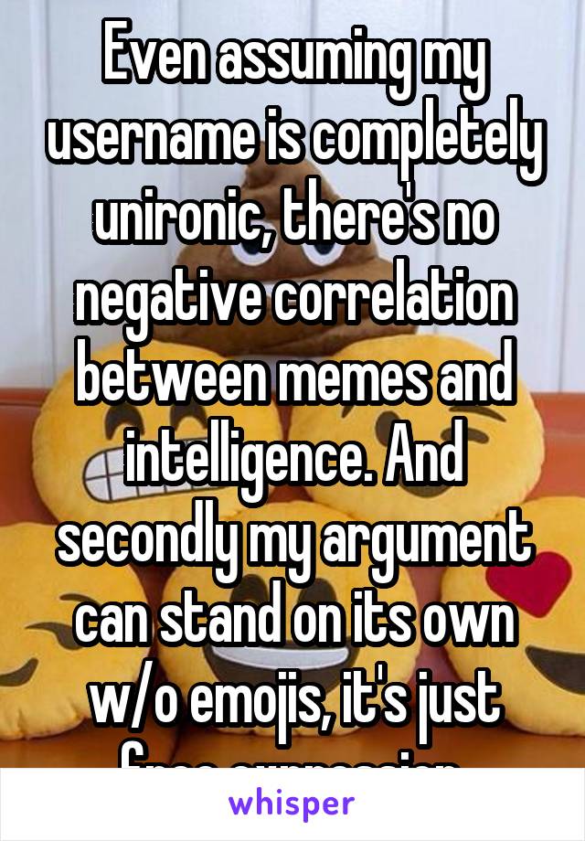 Even assuming my username is completely unironic, there's no negative correlation between memes and intelligence. And secondly my argument can stand on its own w/o emojis, it's just free expression.