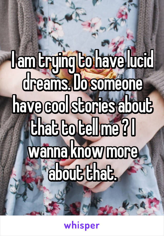 I am trying to have lucid dreams. Do someone have cool stories about that to tell me ? I wanna know more about that.