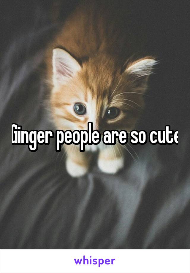 Ginger people are so cute