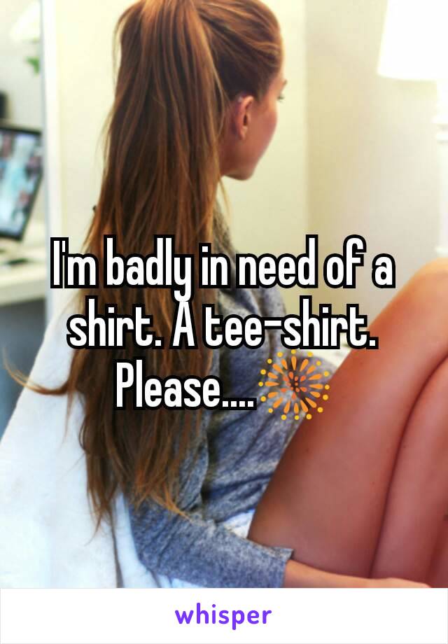I'm badly in need of a shirt. A tee-shirt. Please....🎆