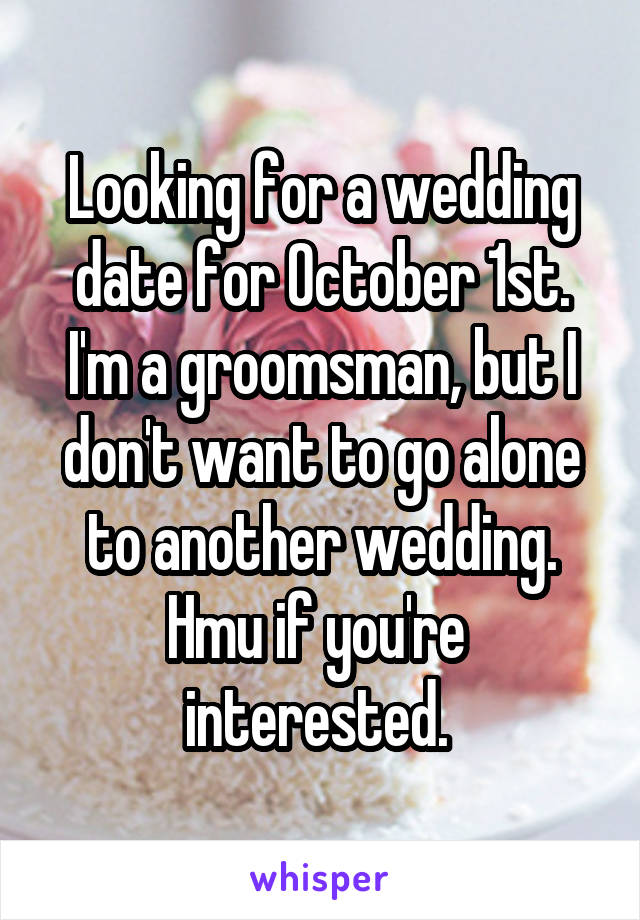 Looking for a wedding date for October 1st. I'm a groomsman, but I don't want to go alone to another wedding. Hmu if you're  interested. 