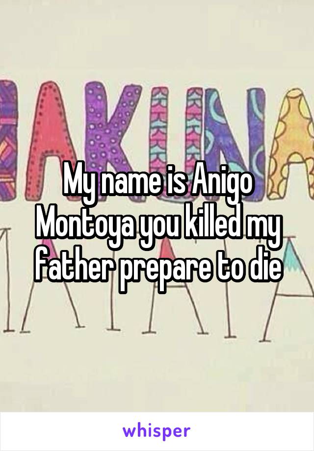 My name is Anigo Montoya you killed my father prepare to die