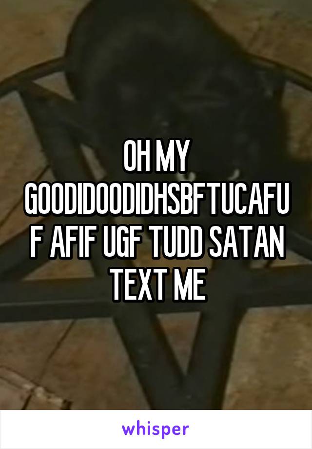 OH MY GOODIDOODIDHSBFTUCAFUF AFIF UGF TUDD SATAN TEXT ME