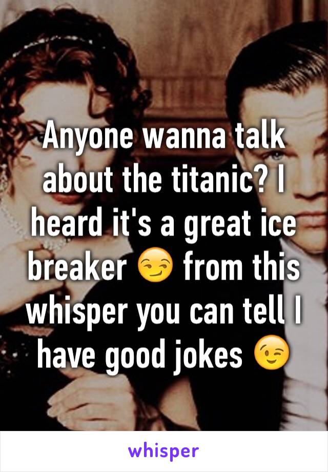 Anyone wanna talk about the titanic? I heard it's a great ice breaker 😏 from this whisper you can tell I have good jokes 😉